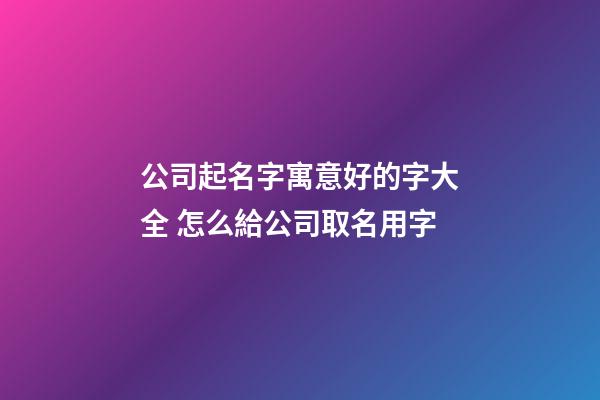 公司起名字寓意好的字大全 怎么給公司取名用字-第1張-公司起名-玄機派
